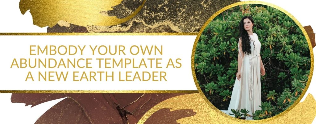 EMBODY YOUR OWN ABUNDANCE TEMPLATE AS A NEW EARTH LEADER