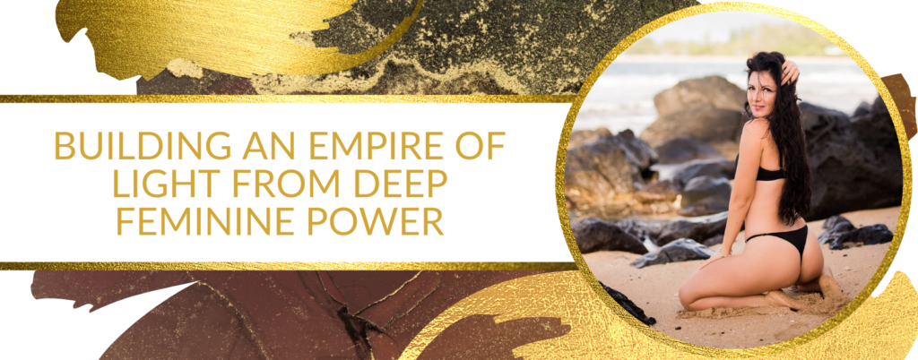 BUILDING AN EMPIRE OF LIGHT FROM DEEP FEMININE POWER