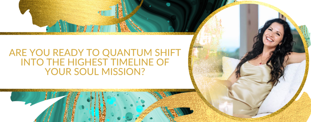 ARE YOU READY TO QUANTUM SHIFT INTO THE HIGHEST TIMELINE OF YOUR SOUL MISSION?